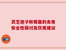 灵芝孢子粉霉菌的食用安全性探讨及饮用建议