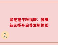 灵芝孢子粉福康：健康新选择开启养生新体验