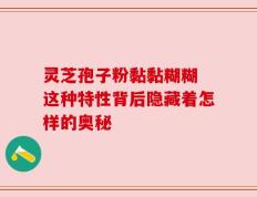 灵芝孢子粉黏黏糊糊 这种特性背后隐藏着怎样的奥秘