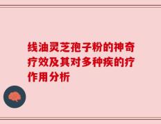线油灵芝孢子粉的神奇疗效及其对多种疾的疗作用分析