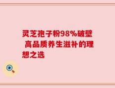 灵芝孢子粉98%破壁 高品质养生滋补的理想之选