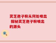 灵芝孢子粉从何处喷出 探秘灵芝孢子粉喷出的源头