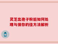 灵芝出孢子粉后如何处理与保存的佳方法解析