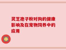灵芝孢子粉对狗的健康影响及在宠物饲养中的应用