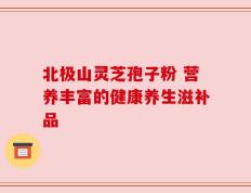 北极山灵芝孢子粉 营养丰富的健康养生滋补品