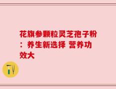 花旗参颗粒灵芝孢子粉：养生新选择 营养功效大