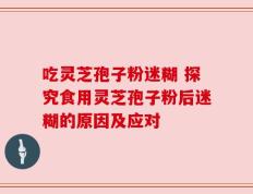 吃灵芝孢子粉迷糊 探究食用灵芝孢子粉后迷糊的原因及应对