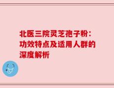 北医三院灵芝孢子粉：功效特点及适用人群的深度解析