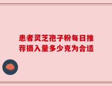患者灵芝孢子粉每日推荐摄入量多少克为合适