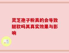 灵芝孢子粉真的会导致腿软吗其真实效果与影响