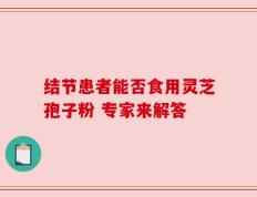 结节患者能否食用灵芝孢子粉 专家来解答