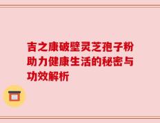 吉之康破壁灵芝孢子粉助力健康生活的秘密与功效解析