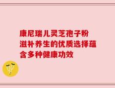 康尼瑞儿灵芝孢子粉 滋补养生的优质选择蕴含多种健康功效