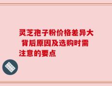 灵芝孢子粉价格差异大 背后原因及选购时需注意的要点