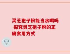 灵芝孢子粉能当水喝吗 探究灵芝孢子粉的正确食用方式