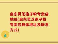 启东灵芝孢子粉专卖店地址(启东灵芝孢子粉专卖店具体地址及联系方式)