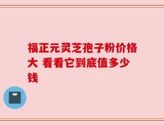 福正元灵芝孢子粉价格大 看看它到底值多少钱