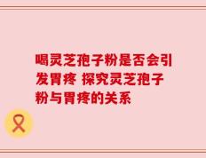 喝灵芝孢子粉是否会引发胃疼 探究灵芝孢子粉与胃疼的关系