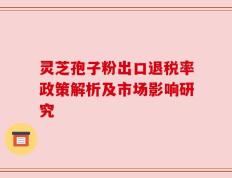 灵芝孢子粉出口退税率政策解析及市场影响研究