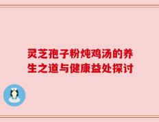 灵芝孢子粉炖鸡汤的养生之道与健康益处探讨