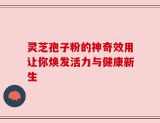 灵芝孢子粉的神奇效用让你焕发活力与健康新生