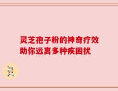 灵芝孢子粉的神奇疗效助你远离多种疾困扰