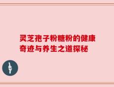 灵芝孢子粉糖粉的健康奇迹与养生之道探秘