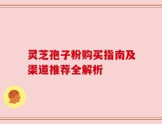 灵芝孢子粉购买指南及渠道推荐全解析