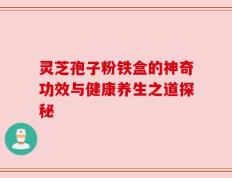 灵芝孢子粉铁盒的神奇功效与健康养生之道探秘