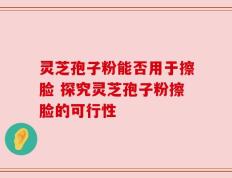 灵芝孢子粉能否用于擦脸 探究灵芝孢子粉擦脸的可行性