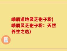 峨眉道地灵芝孢子粉(峨眉灵芝孢子粉：天然养生之选)