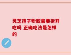 灵芝孢子粉胶囊要拆开吃吗 正确吃法是怎样的