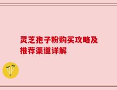 灵芝孢子粉购买攻略及推荐渠道详解