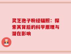 灵芝孢子粉经辐照：探索其背后的科学原理与潜在影响
