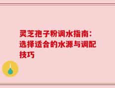 灵芝孢子粉调水指南：选择适合的水源与调配技巧