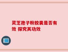 灵芝孢子粉胶囊是否有效 探究其功效