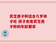 灵芝孢子粉适合几岁孩子吃 孩子食用灵芝孢子粉的年龄要求