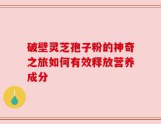 破壁灵芝孢子粉的神奇之旅如何有效释放营养成分