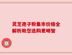 灵芝孢子粉集市价格全解析助您选购更明智