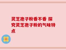 灵芝孢子粉香不香 探究灵芝孢子粉的气味特点