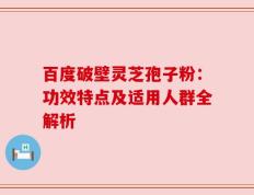 百度破壁灵芝孢子粉：功效特点及适用人群全解析