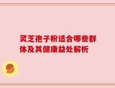 灵芝孢子粉适合哪些群体及其健康益处解析