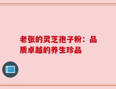 老张的灵芝孢子粉：品质卓越的养生珍品