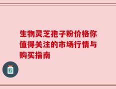 生物灵芝孢子粉价格你值得关注的市场行情与购买指南