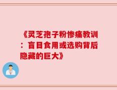 《灵芝孢子粉惨痛教训：盲目食用或选购背后隐藏的巨大》