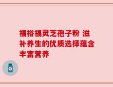 福裕福灵芝孢子粉 滋补养生的优质选择蕴含丰富营养