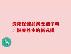 贵阳保健品灵芝孢子粉：健康养生的新选择
