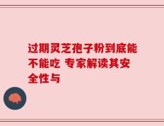 过期灵芝孢子粉到底能不能吃 专家解读其安全性与