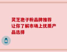 灵芝孢子粉品牌推荐 让你了解市场上优质产品选择