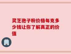 灵芝孢子粉价格每克多少钱让你了解真正的价值